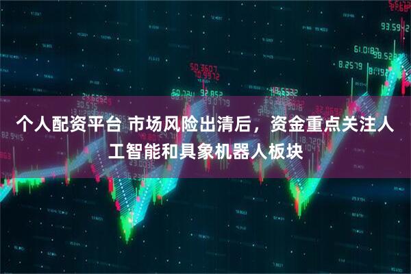 个人配资平台 市场风险出清后，资金重点关注人工智能和具象机器人板块