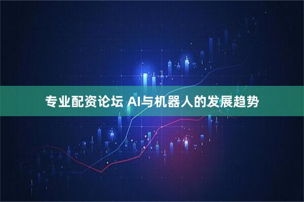 专业配资论坛 AI与机器人的发展趋势