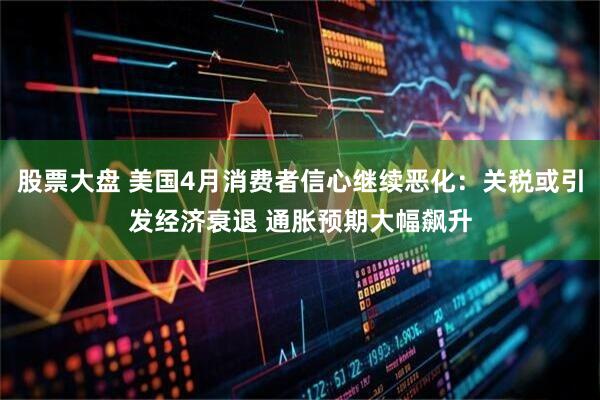 股票大盘 美国4月消费者信心继续恶化：关税或引发经济衰退 通胀预期大幅飙升