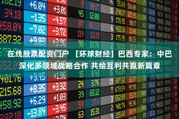 在线股票配资门户 【环球财经】巴西专家：中巴深化多领域战略合作 共绘互利共赢新篇章