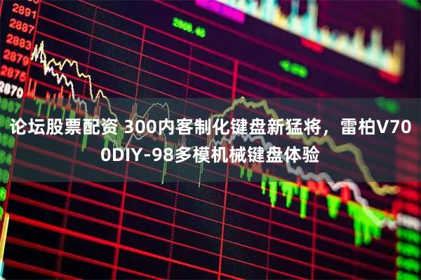 论坛股票配资 300内客制化键盘新猛将，雷柏V700DIY-98多模机械键盘体验