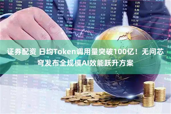 证券配资 日均Token调用量突破100亿！无问芯穹发布全规模AI效能跃升方案