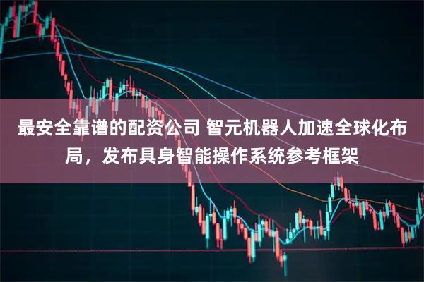 最安全靠谱的配资公司 智元机器人加速全球化布局，发布具身智能操作系统参考框架