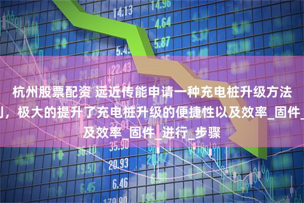 杭州股票配资 远近传能申请一种充电桩升级方法及系统专利，极大的提升了充电桩升级的便捷性以及效率_固件_进行_步骤