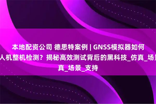 本地配资公司 德思特案例 | GNSS模拟器如何赋能无人机整机检测？揭秘高效测试背后的黑科技_仿真_场景_支持