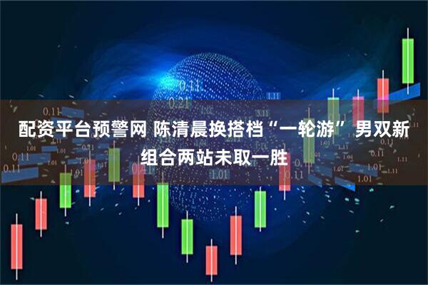 配资平台预警网 陈清晨换搭档“一轮游” 男双新组合两站未取一胜