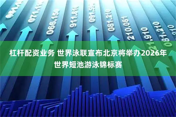 杠杆配资业务 世界泳联宣布北京将举办2026年世界短池游泳锦标赛