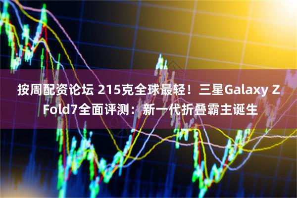 按周配资论坛 215克全球最轻！三星Galaxy Z Fold7全面评测：新一代折叠霸主诞生