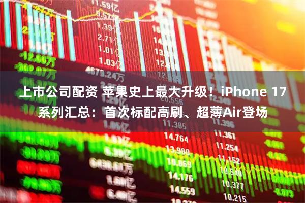 上市公司配资 苹果史上最大升级！iPhone 17系列汇总：首次标配高刷、超薄Air登场