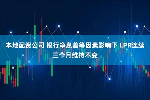 本地配资公司 银行净息差等因素影响下 LPR连续三个月维持不变