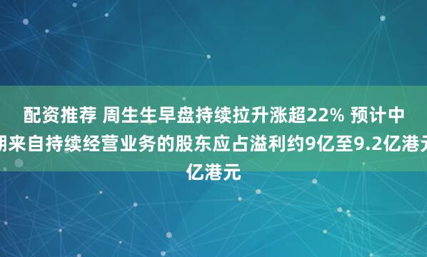 配资推荐 周生生早盘持续拉升涨超22% 预计中期来自持续经营业务的股东应占溢利约9亿至9.2亿港元