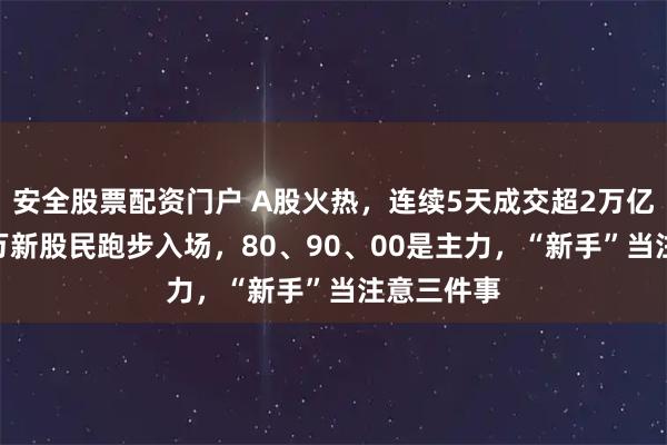 安全股票配资门户 A股火热，连续5天成交超2万亿元！200万新股民跑步入场，80、90、00是主力，“新手”当注意三件事