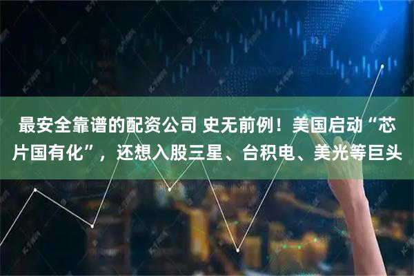 最安全靠谱的配资公司 史无前例！美国启动“芯片国有化”，还想入股三星、台积电、美光等巨头