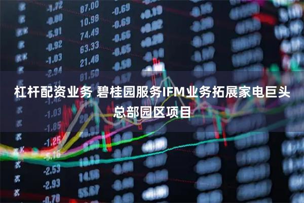 杠杆配资业务 碧桂园服务IFM业务拓展家电巨头总部园区项目