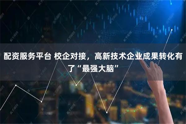 配资服务平台 校企对接，高新技术企业成果转化有了“最强大脑”