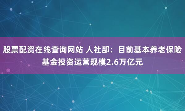股票配资在线查询网站 人社部：目前基本养老保险基金投资运营规模2.6万亿元
