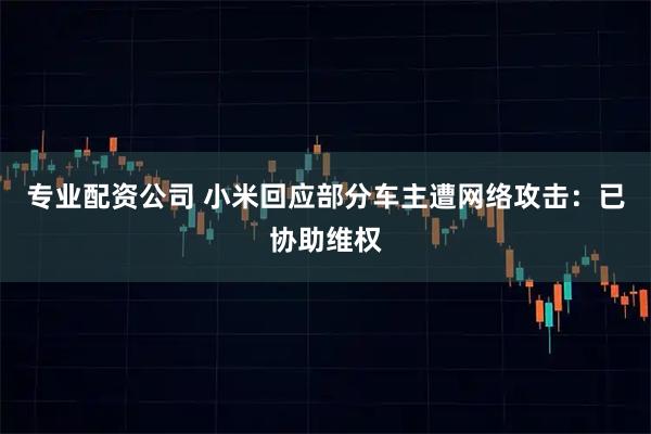专业配资公司 小米回应部分车主遭网络攻击：已协助维权