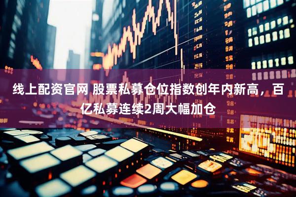 线上配资官网 股票私募仓位指数创年内新高，百亿私募连续2周大幅加仓