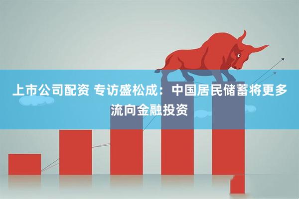 上市公司配资 专访盛松成：中国居民储蓄将更多流向金融投资