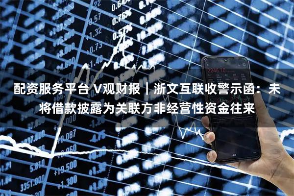 配资服务平台 V观财报｜浙文互联收警示函：未将借款披露为关联方非经营性资金往来